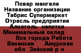 Повар мангала › Название организации ­ Табрис Супермаркет › Отрасль предприятия ­ Алкоголь, напитки › Минимальный оклад ­ 28 000 - Все города Работа » Вакансии   . Амурская обл.,Зейский р-н